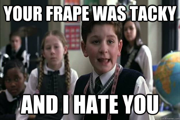 Your frape was tacky and i hate you - Your frape was tacky and i hate you  bad frape