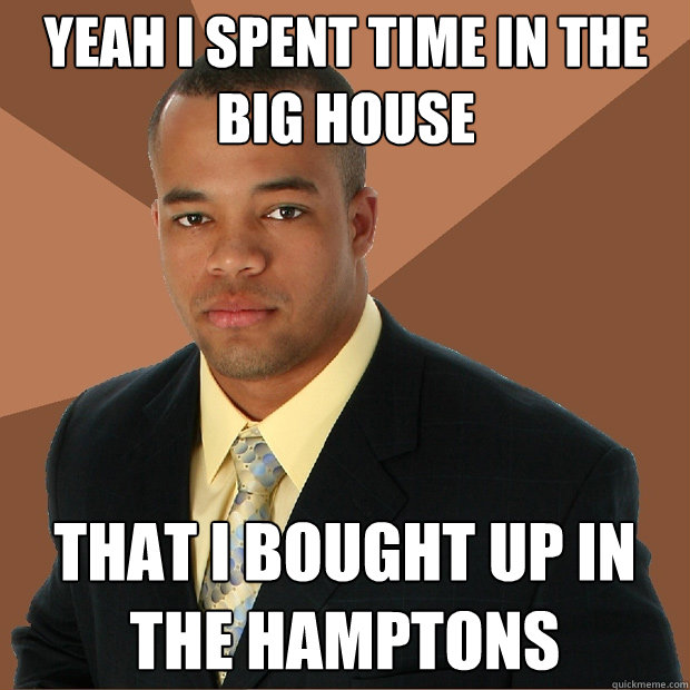 Yeah I spent time in the big house that I bought up in the Hamptons  Successful Black Man