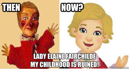 Then                          Now? Lady Elaine Fairchilde 
My childhood is ruined!   