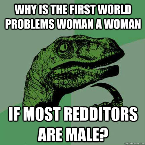 Why is the First World problems woman a woman if most redditors are male?  Philosoraptor