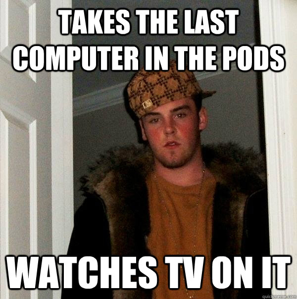 Takes the last computer in the PODS Watches TV on it  Scumbag Steve