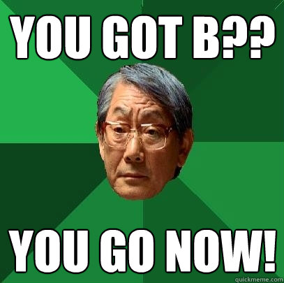 you got b?? You go now!  High Expectations Asian Father