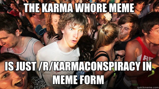 the karma whore meme is just /r/karmaconspiracy in meme form  Sudden Clarity Clarence