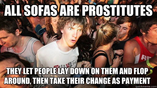 all sofas are prostitutes they let people lay down on them and flop around, then take their change as payment  Sudden Clarity Clarence