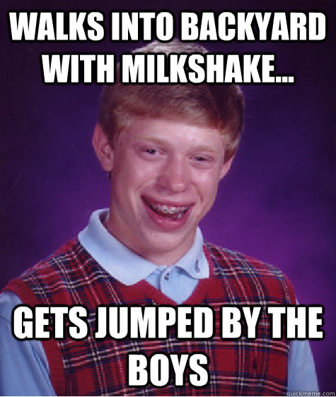 walks into backyard with milkshake... gets jumped by the boys  Bad Luck Brian