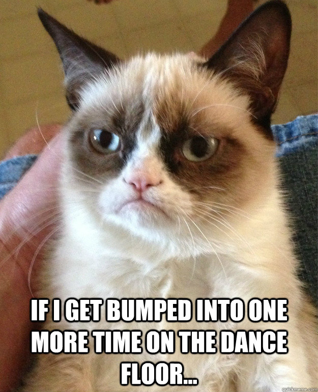  If I get bumped into one more time on the dance floor...  Grumpy Cat