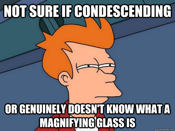 Not sure if condescending  or genuinely doesn't know what a magnifying glass is  Futurama Fry