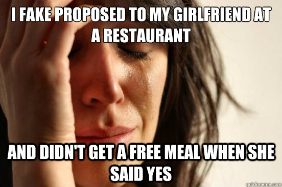 i fake proposed to my girlfriend at a restaurant and didn't get a free meal when she said yes  First World Problems