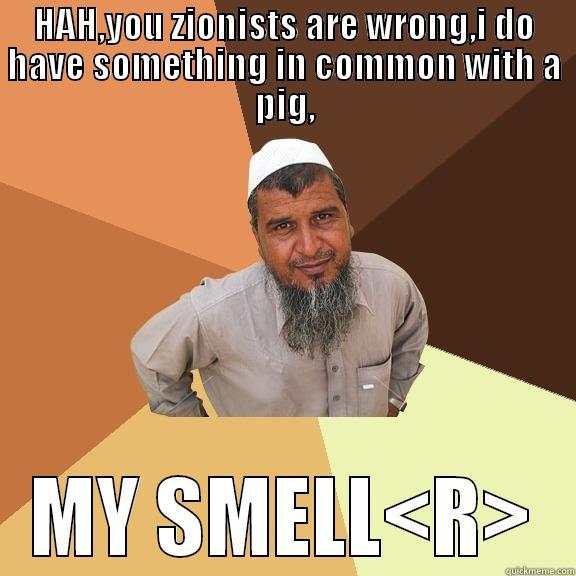 HAH,YOU ZIONISTS ARE WRONG,I DO HAVE SOMETHING IN COMMON WITH A PIG, MY SMELL<R> Ordinary Muslim Man