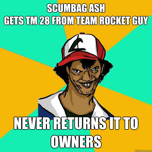 Scumbag Ash
Gets TM 28 from team rocket guy never returns it to owners  Ash Pedreiro