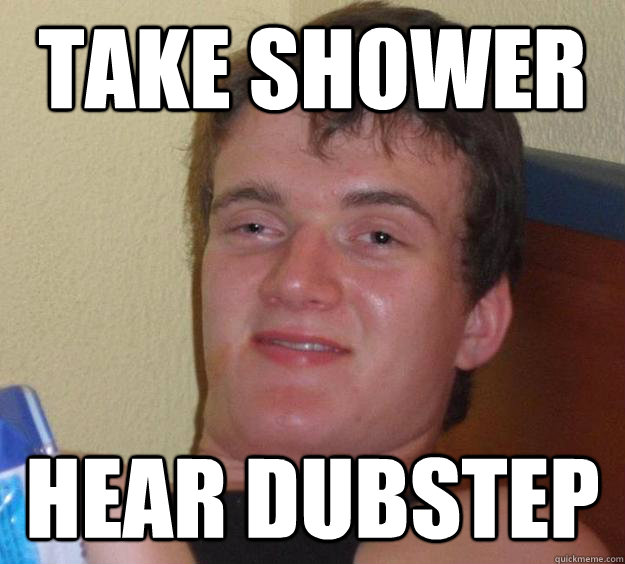 Take Shower hear Dubstep  10 Guy