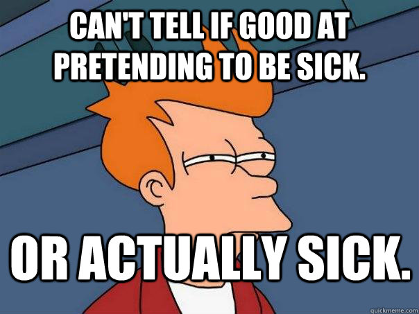 Can't tell if good at pretending to be sick. Or actually sick.  Futurama Fry