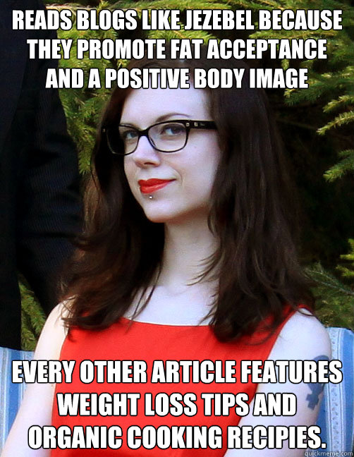 Reads blogs like Jezebel because they promote fat acceptance and a positive body image Every other article features weight loss tips and organic cooking recipies.  Hipster Feminist