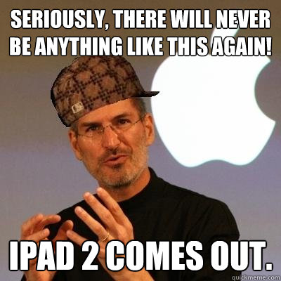 seriously, there will never be anything like this again! Ipad 2 comes out.  Scumbag Steve Jobs