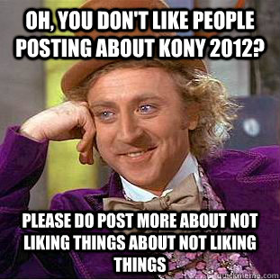 Oh, you don't like people posting about kony 2012? please do post more about not liking things about not liking things  Condescending Wonka