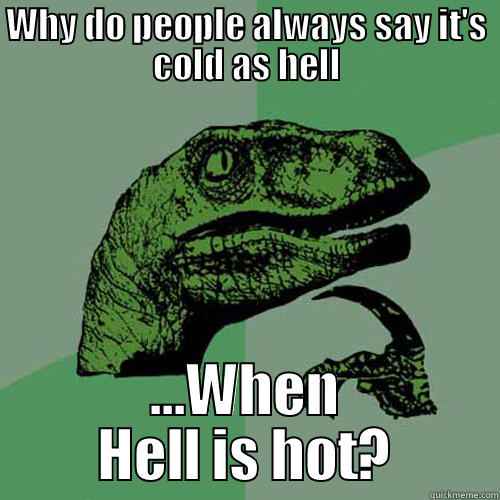 WHY DO PEOPLE ALWAYS SAY IT'S COLD AS HELL ...WHEN HELL IS HOT? Philosoraptor