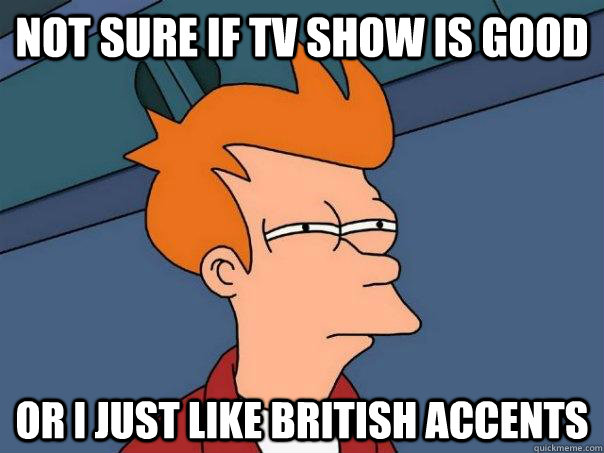 Not sure if tv show is good Or i just like british accents  Futurama Fry