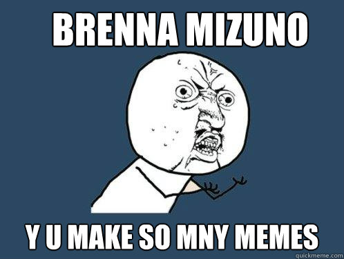 Brenna mizuno y u make so mny memes  Y U No