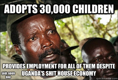 Adopts 30,000 Children Saul good bro Provides employment for all of them despite Uganda's shit house economy  Kony