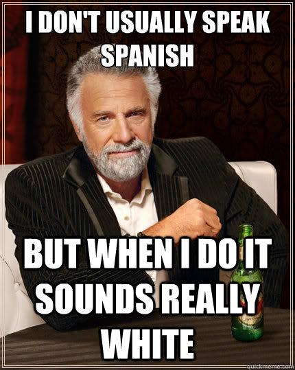 I don't usually speak spanish But when i do it sounds really white  The Most Interesting Man In The World