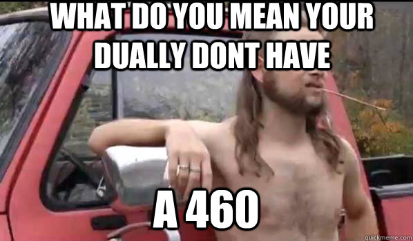 what do you mean your dually dont have a 460    Almost Politically Correct Redneck