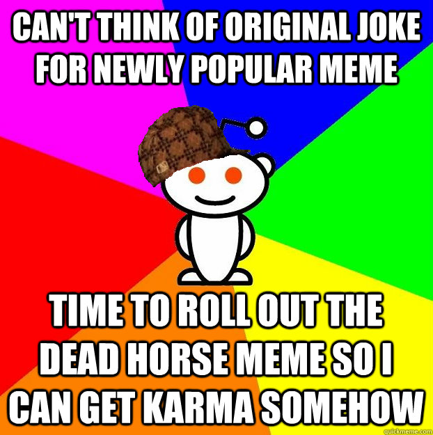 Can't think of original joke for newly popular meme time to roll out the dead horse meme so i can get karma somehow  Scumbag Redditor