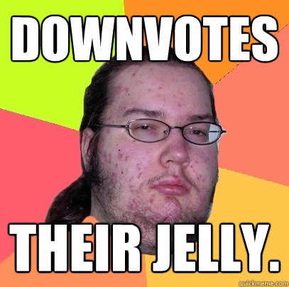 downvotes their jelly. - downvotes their jelly.  Butthurt Dweller