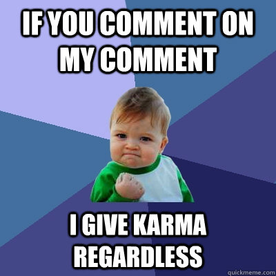 if you comment on my comment i give karma regardless  Success Kid