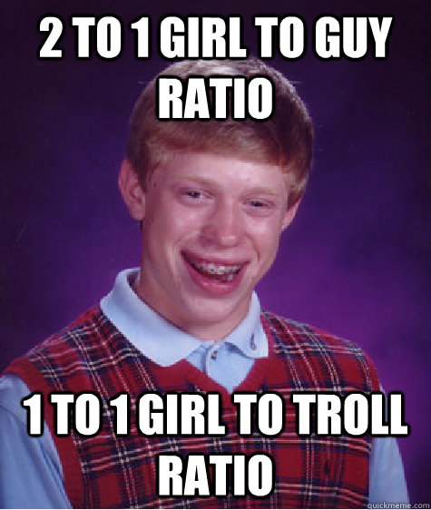 2 to 1 girl to guy ratio 1 to 1 girl to troll ratio  Bad Luck Brian