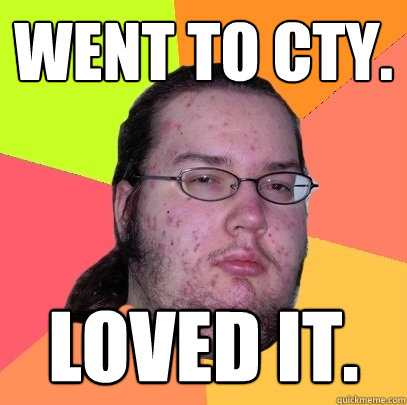 went to cty. loved it.  Butthurt Dweller