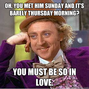 Oh, you met him Sunday and it's barely Thursday morning? You must be so in love.  Condescending Wonka