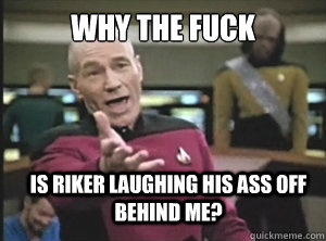 why the fuck Is Riker Laughing his ass off behind me?  Annoyed Picard