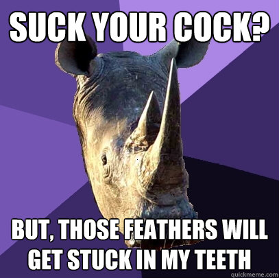 Suck your cock? But, those feathers will get stuck in my teeth  Sexually Oblivious Rhino