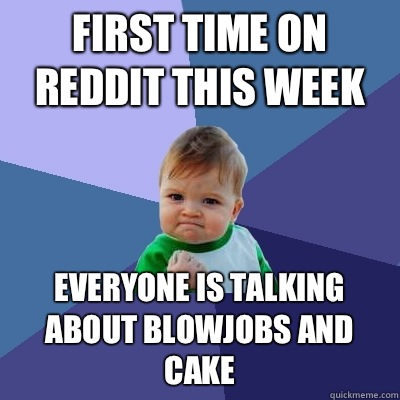 First time on reddit this week  Everyone is talking about blowjobs and cake - First time on reddit this week  Everyone is talking about blowjobs and cake  Success Kid