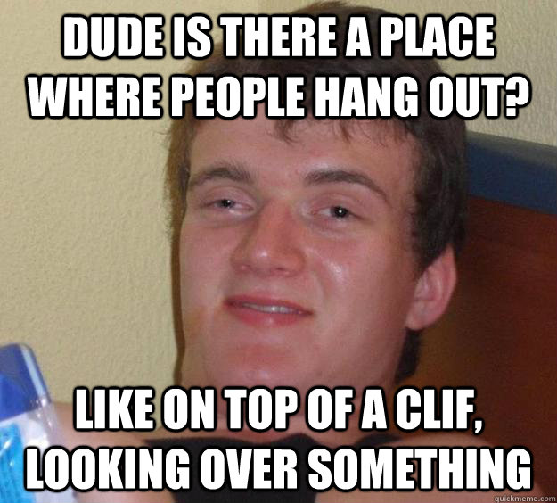 Dude is there a place where people hang out? Like on top of a clif, looking over something  10 Guy