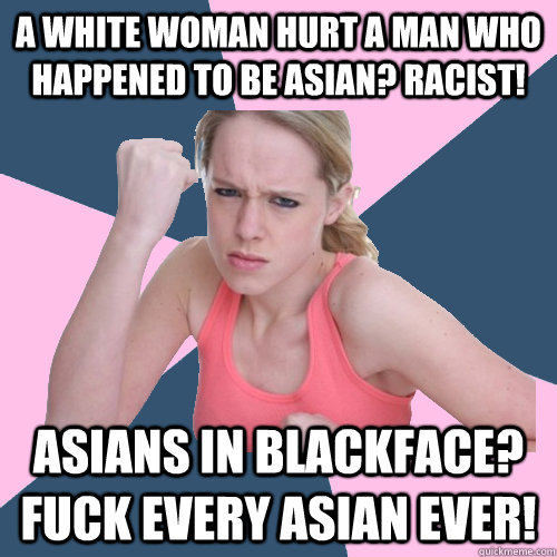 A white woman hurt a man who happened to be Asian? Racist! Asians in blackface? Fuck every asian ever!  Social Justice Sally