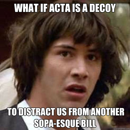 What if ACTA is a decoy  to distract us from another SOPA-esque bill  conspiracy keanu