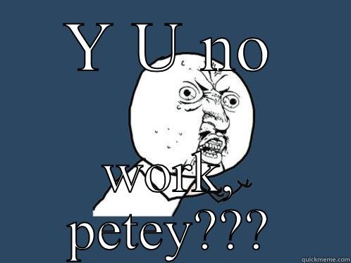 Y U NO WORK, PETEY??? Y U No