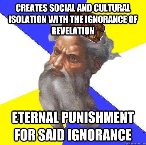 Creates social and cultural isolation with the ignorance of revelation eternal punishment for said ignorance  Scumbag God