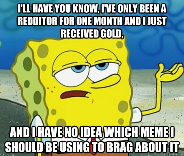 I'll have you know, I've only been a redditor for one month and i just received gold, and i have no idea which meme i should be using to brag about it - I'll have you know, I've only been a redditor for one month and i just received gold, and i have no idea which meme i should be using to brag about it  Tough Spongebob