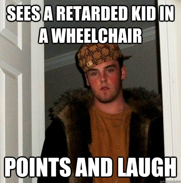 Sees a retarded kid in a wheelchair points and laugh - Sees a retarded kid in a wheelchair points and laugh  Scumbag Steve