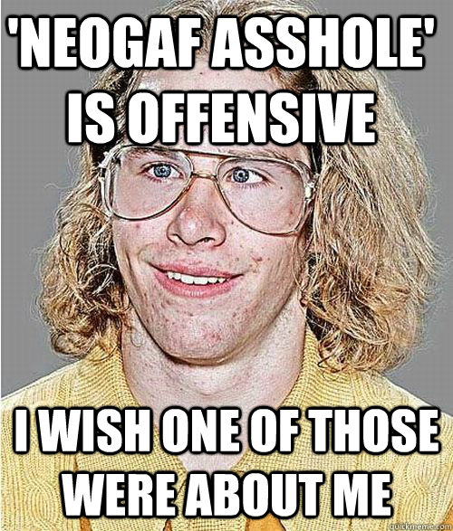 'NeoGAF Asshole' is offensive I wish one of those were about me  NeoGAF Asshole