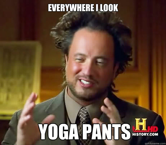 Everywhere i look  Yoga pants  Ancient Aliens