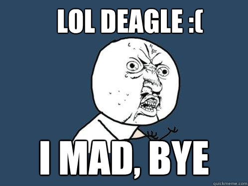 LOL DEAGLE :( I MAD, BYE  - LOL DEAGLE :( I MAD, BYE   Y U No