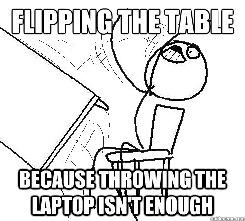 flipping the table because throwing the laptop isn't enough  