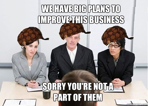 We have big plans to improve this business Sorry you're not a part of them  Scumbag Employer