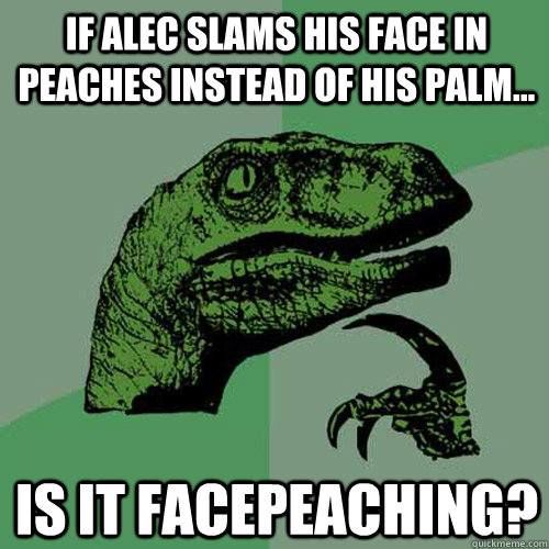 If Alec slams his face in peaches instead of his palm... Is it FacePeaching?  Philosoraptor