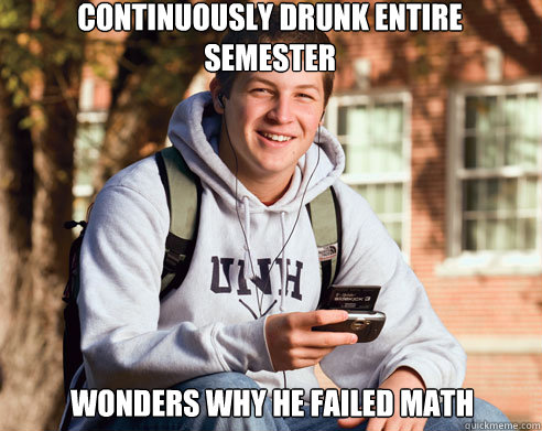 continuously drunk entire semester wonders why he failed math - continuously drunk entire semester wonders why he failed math  College Freshman