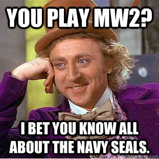 you play mw2? I bet you know all about the navy seals.  Condescending Wonka