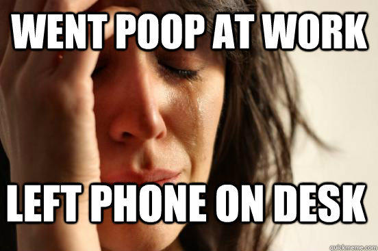 went poop at work left phone on desk  First World Problems